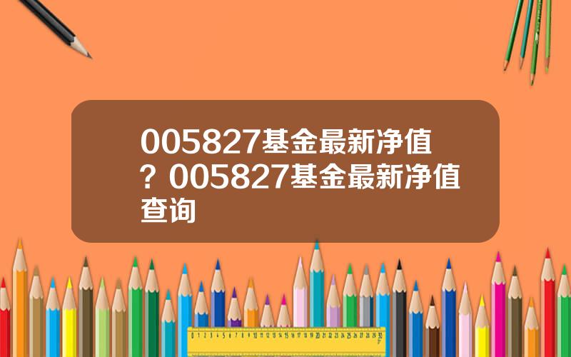 005827基金最新净值？005827基金最新净值查询