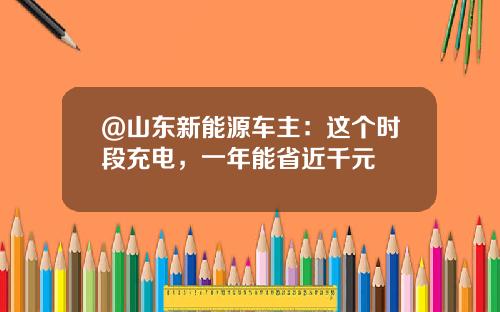 @山东新能源车主：这个时段充电，一年能省近千元