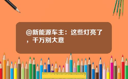 @新能源车主：这些灯亮了，千万别大意