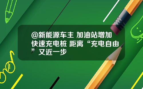 @新能源车主 加油站增加快速充电桩 距离“充电自由”又近一步