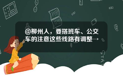 @柳州人，要搭班车、公交车的注意这些线路有调整→