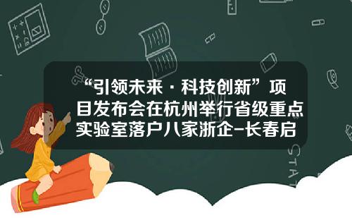 “引领未来·科技创新”项目发布会在杭州举行省级重点实验室落户八家浙企-长春启明车载电子有限公司官网.