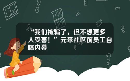 “我们被骗了，但不想更多人受害！”元来社区前员工自曝内幕