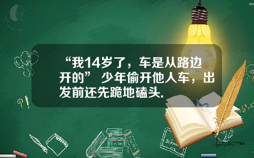 “我14岁了，车是从路边开的” 少年偷开他人车，出发前还先跪地磕头.