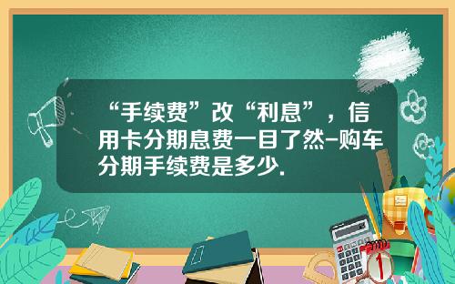 “手续费”改“利息”，信用卡分期息费一目了然-购车分期手续费是多少.