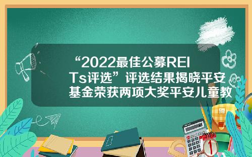 “2022最佳公募REITs评选”评选结果揭晓平安基金荣获两项大奖平安儿童教育基金【前列康】