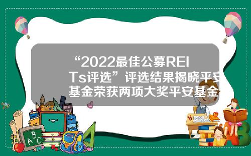 “2022最佳公募REITs评选”评选结果揭晓平安基金荣获两项大奖平安基金产品【前列康】