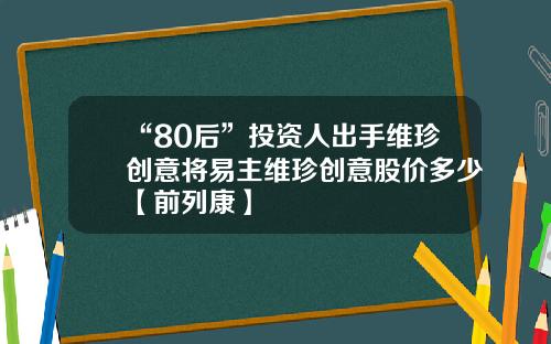 “80后”投资人出手维珍创意将易主维珍创意股价多少【前列康】
