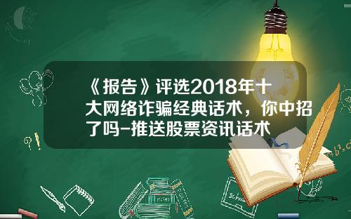 《报告》评选2018年十大网络诈骗经典话术，你中招了吗-推送股票资讯话术