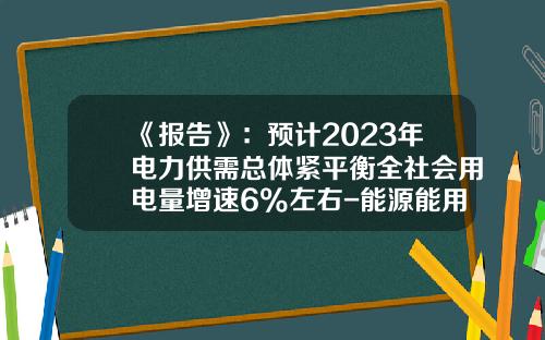 《报告》：预计2023年电力供需总体紧平衡全社会用电量增速6%左右-能源能用多少年