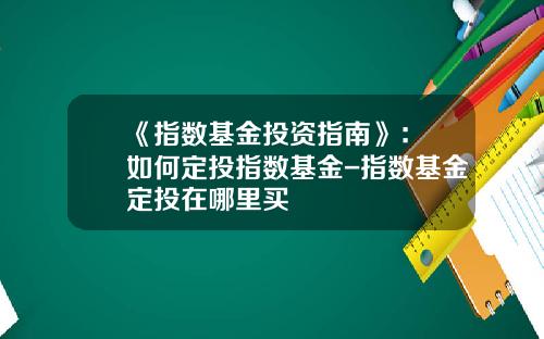 《指数基金投资指南》：​如何定投指数基金-指数基金定投在哪里买
