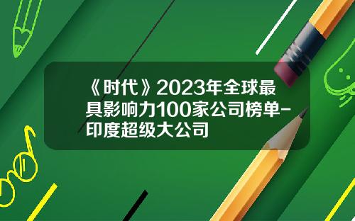 《时代》2023年全球最具影响力100家公司榜单-印度超级大公司