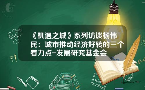 《机遇之城》系列访谈杨伟民：城市推动经济好转的三个着力点-发展研究基金会