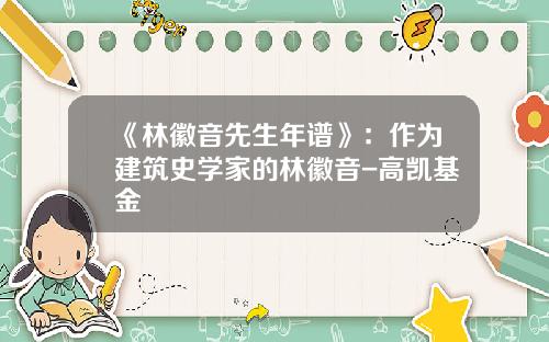 《林徽音先生年谱》：作为建筑史学家的林徽音-高凯基金