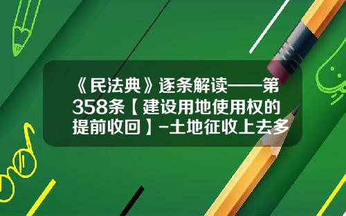 《民法典》逐条解读——第358条【建设用地使用权的提前收回】-土地征收上去多少年退回
