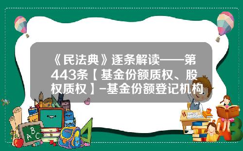 《民法典》逐条解读——第443条【基金份额质权、股权质权】-基金份额登记机构