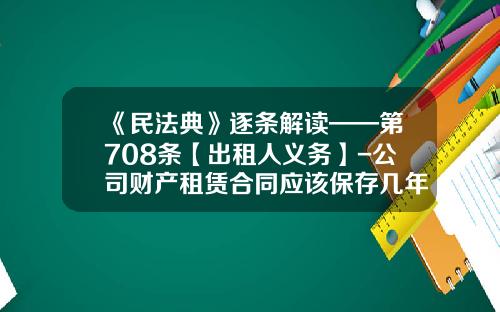 《民法典》逐条解读——第708条【出租人义务】-公司财产租赁合同应该保存几年