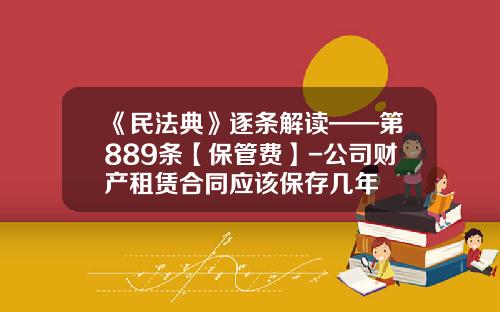《民法典》逐条解读——第889条【保管费】-公司财产租赁合同应该保存几年