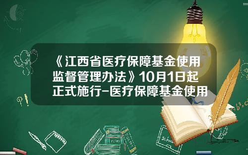 《江西省医疗保障基金使用监督管理办法》10月1日起正式施行-医疗保障基金使用监管条例