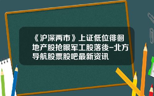 《沪深两市》上证低位徘徊地产股抢眼军工股落後-北方导航股票股吧最新资讯