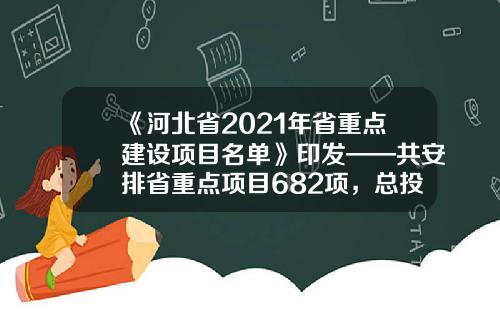 《河北省2021年省重点建设项目名单》印发——共安排省重点项目682项，总投资11896.5亿元-北京东光兴业科技发展有限公司