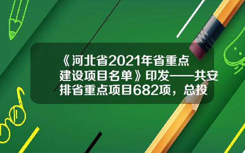 《河北省2021年省重点建设项目名单》印发——共安排省重点项目682项，总投资11896.5亿元-武汉鑫国电电力工程有限公司