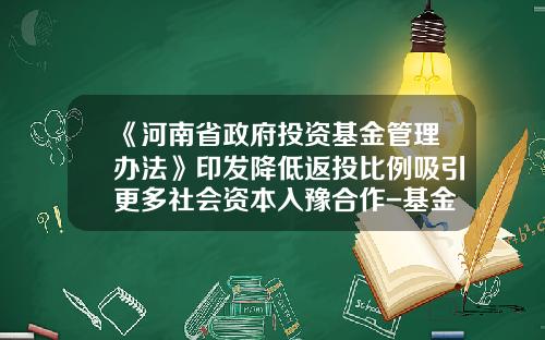 《河南省政府投资基金管理办法》印发降低返投比例吸引更多社会资本入豫合作-基金返投