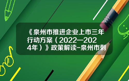 《泉州市推进企业上市三年行动方案（2022—2024年）》政策解读-泉州市刺桐红金融服务有限公司