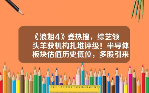 《浪姐4》登热搜，综艺领头羊获机构扎堆评级！半导体板块估值历史低位，多股引来机构关注！2股评级上调-哪个台播放股票资讯好点