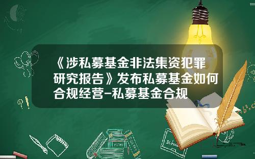 《涉私募基金非法集资犯罪研究报告》发布私募基金如何合规经营-私募基金合规