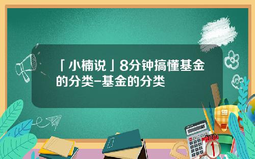 「小楠说」8分钟搞懂基金的分类-基金的分类