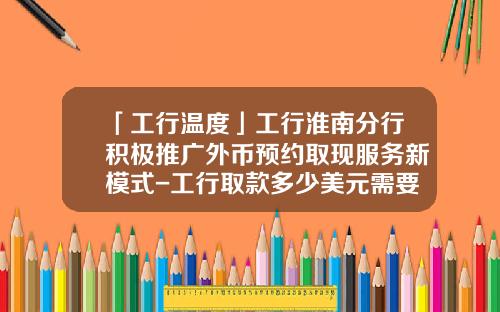 「工行温度」工行淮南分行积极推广外币预约取现服务新模式-工行取款多少美元需要预约
