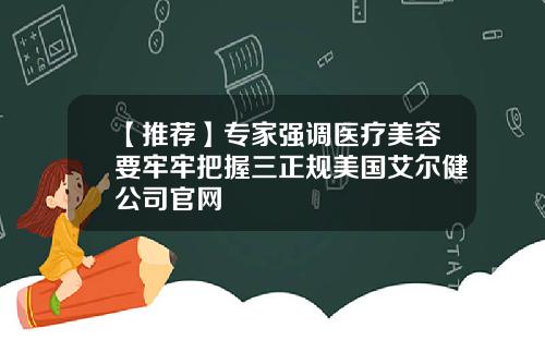 【推荐】专家强调医疗美容要牢牢把握三正规美国艾尔健公司官网