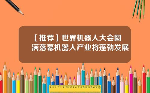 【推荐】世界机器人大会圆满落幕机器人产业将蓬勃发展