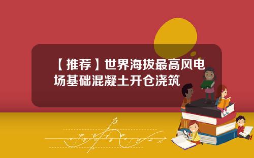 【推荐】世界海拔最高风电场基础混凝土开仓浇筑