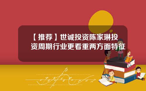 【推荐】世诚投资陈家琳投资周期行业更看重两方面特征