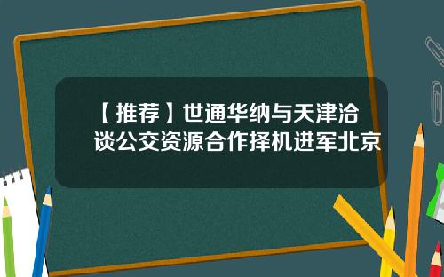【推荐】世通华纳与天津洽谈公交资源合作择机进军北京