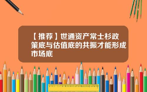 【推荐】世通资产常士杉政策底与估值底的共振才能形成市场底