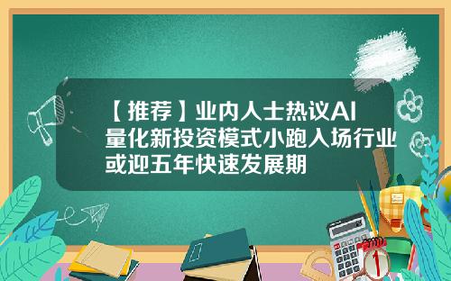 【推荐】业内人士热议AI量化新投资模式小跑入场行业或迎五年快速发展期