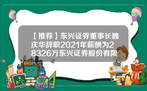 【推荐】东兴证券董事长魏庆华辞职2021年薪酬为28326万东兴证券股份有限公司