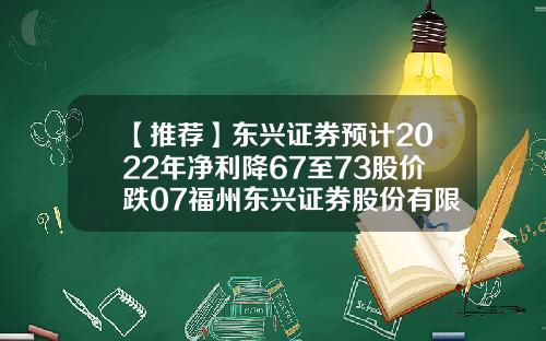 【推荐】东兴证券预计2022年净利降67至73股价跌07福州东兴证券股份有限公司