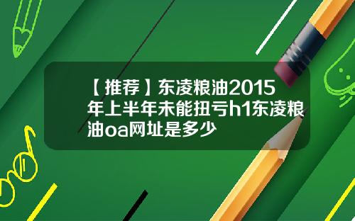 【推荐】东凌粮油2015年上半年未能扭亏h1东凌粮油oa网址是多少