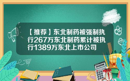【推荐】东北制药被强制执行267万东北制药累计被执行1389万东北上市公司