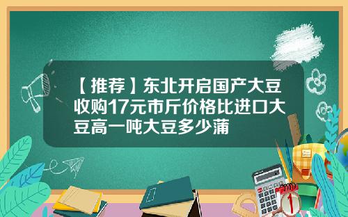 【推荐】东北开启国产大豆收购17元市斤价格比进口大豆高一吨大豆多少蒲