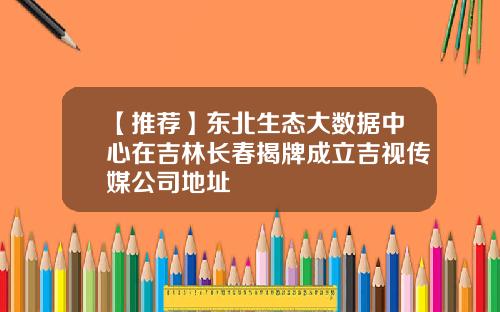 【推荐】东北生态大数据中心在吉林长春揭牌成立吉视传媒公司地址