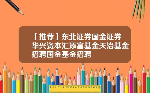 【推荐】东北证券国金证券华兴资本汇添富基金天治基金招聘国金基金招聘