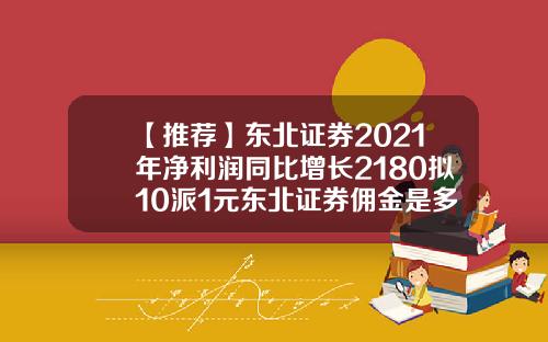 【推荐】东北证券2021年净利润同比增长2180拟10派1元东北证券佣金是多少