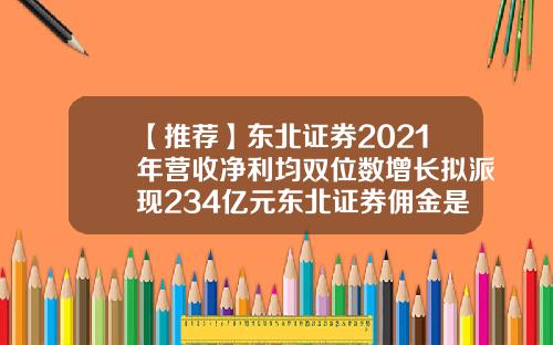【推荐】东北证券2021年营收净利均双位数增长拟派现234亿元东北证券佣金是多少