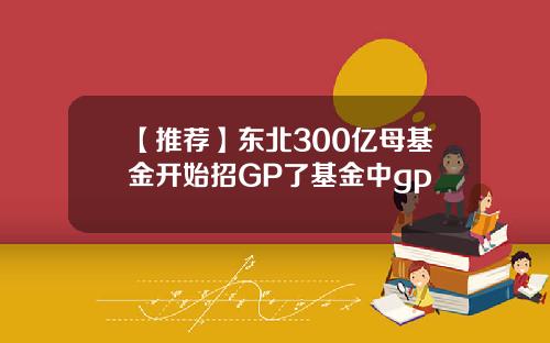 【推荐】东北300亿母基金开始招GP了基金中gp