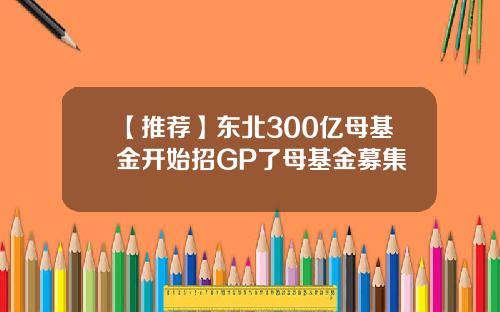 【推荐】东北300亿母基金开始招GP了母基金募集